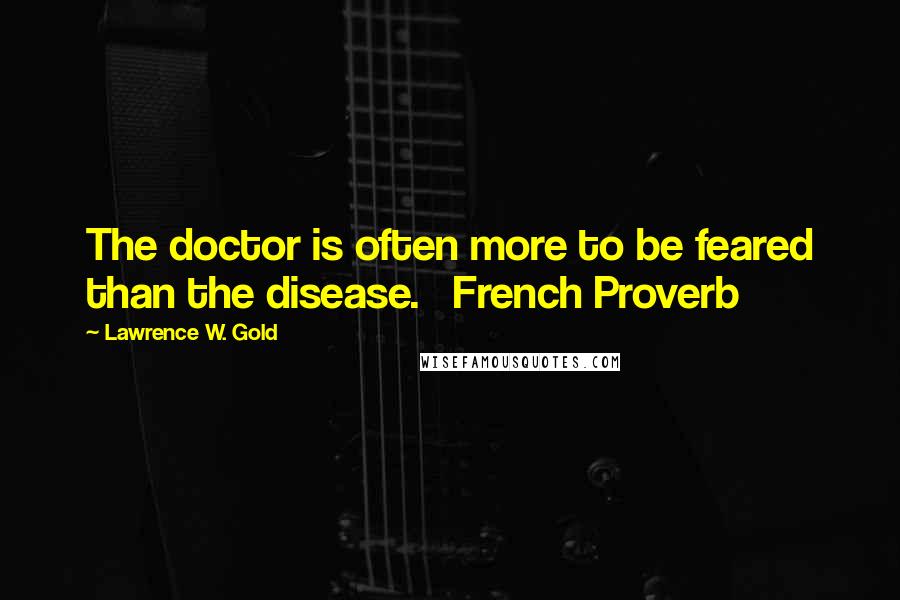 Lawrence W. Gold Quotes: The doctor is often more to be feared than the disease. French Proverb
