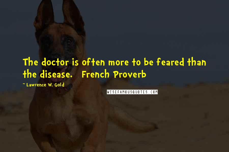 Lawrence W. Gold Quotes: The doctor is often more to be feared than the disease. French Proverb