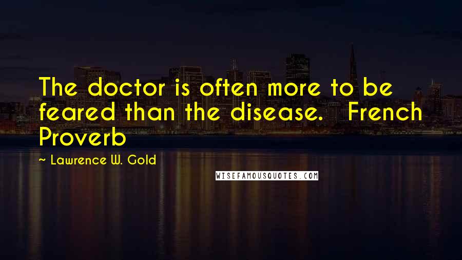 Lawrence W. Gold Quotes: The doctor is often more to be feared than the disease. French Proverb