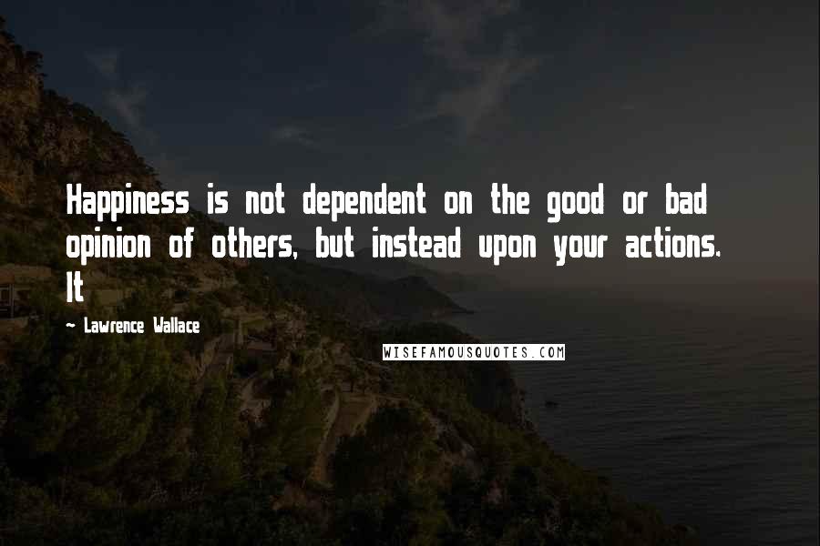 Lawrence Wallace Quotes: Happiness is not dependent on the good or bad opinion of others, but instead upon your actions. It