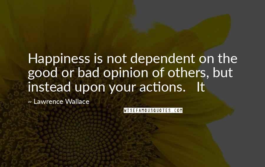 Lawrence Wallace Quotes: Happiness is not dependent on the good or bad opinion of others, but instead upon your actions. It