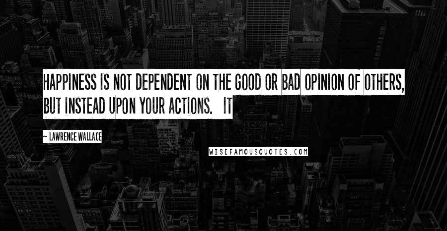 Lawrence Wallace Quotes: Happiness is not dependent on the good or bad opinion of others, but instead upon your actions. It