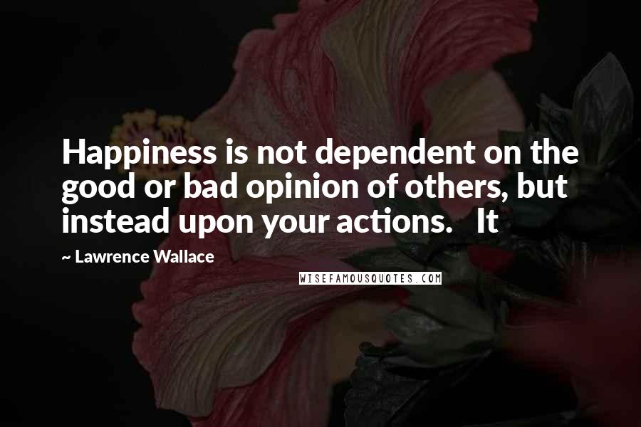 Lawrence Wallace Quotes: Happiness is not dependent on the good or bad opinion of others, but instead upon your actions. It