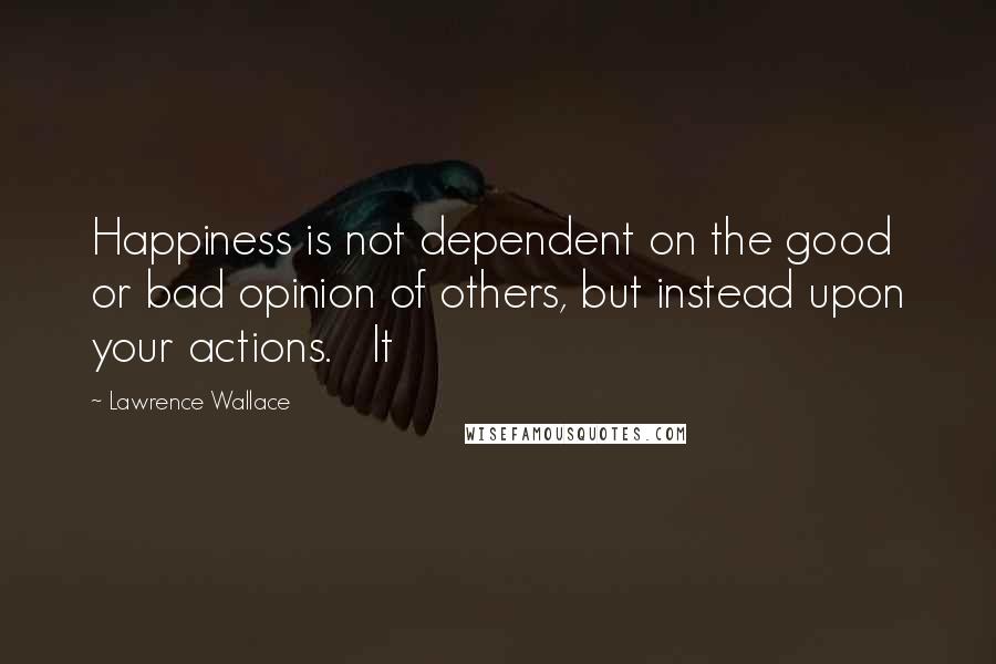 Lawrence Wallace Quotes: Happiness is not dependent on the good or bad opinion of others, but instead upon your actions. It