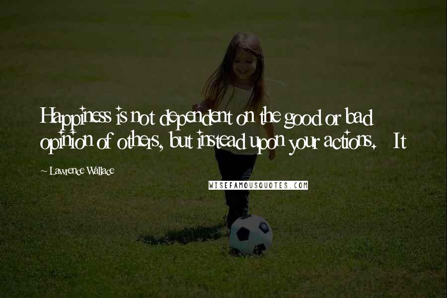 Lawrence Wallace Quotes: Happiness is not dependent on the good or bad opinion of others, but instead upon your actions. It