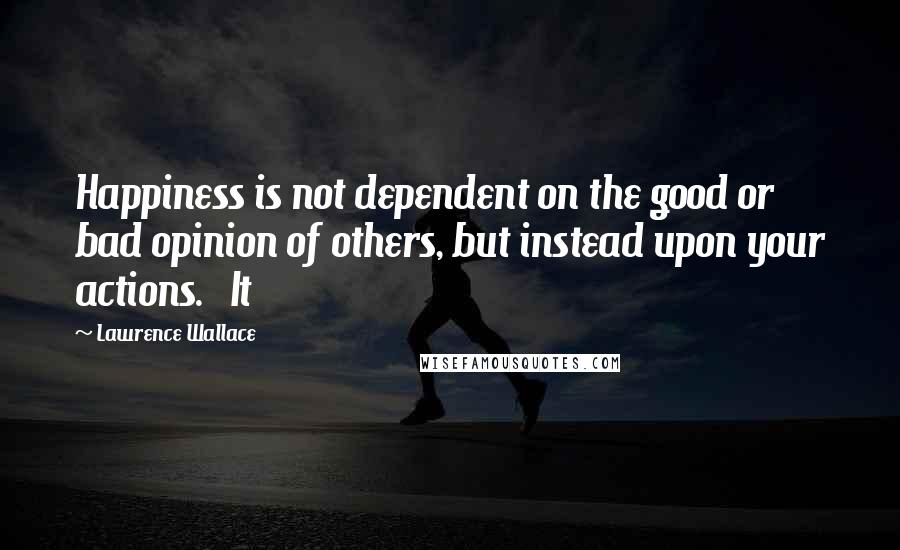 Lawrence Wallace Quotes: Happiness is not dependent on the good or bad opinion of others, but instead upon your actions. It