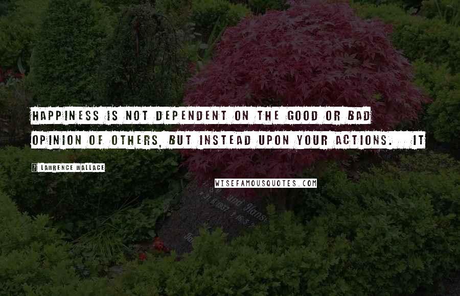 Lawrence Wallace Quotes: Happiness is not dependent on the good or bad opinion of others, but instead upon your actions. It