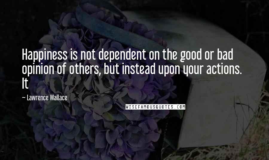 Lawrence Wallace Quotes: Happiness is not dependent on the good or bad opinion of others, but instead upon your actions. It