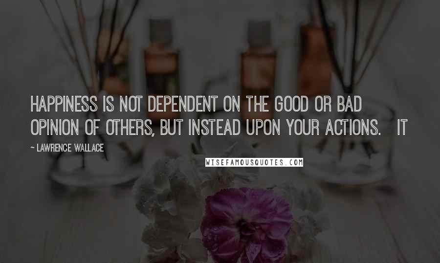 Lawrence Wallace Quotes: Happiness is not dependent on the good or bad opinion of others, but instead upon your actions. It