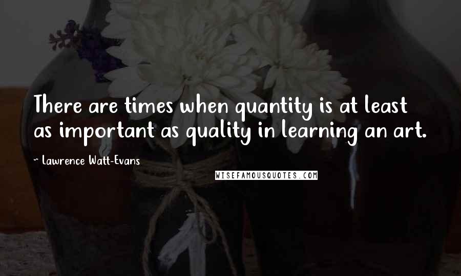 Lawrence Watt-Evans Quotes: There are times when quantity is at least as important as quality in learning an art.