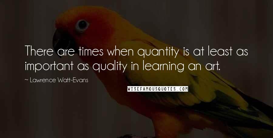 Lawrence Watt-Evans Quotes: There are times when quantity is at least as important as quality in learning an art.