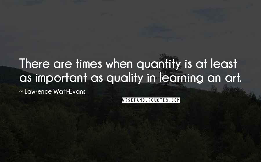 Lawrence Watt-Evans Quotes: There are times when quantity is at least as important as quality in learning an art.