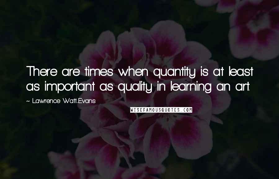 Lawrence Watt-Evans Quotes: There are times when quantity is at least as important as quality in learning an art.