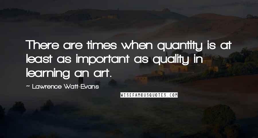 Lawrence Watt-Evans Quotes: There are times when quantity is at least as important as quality in learning an art.