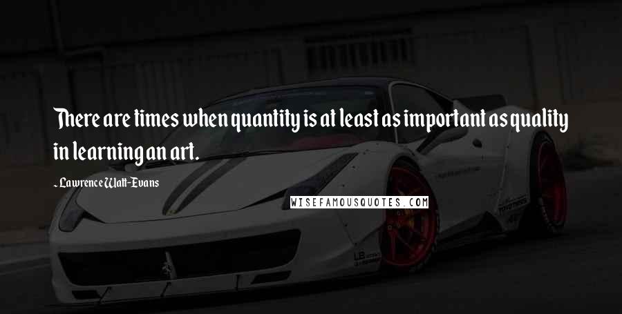 Lawrence Watt-Evans Quotes: There are times when quantity is at least as important as quality in learning an art.