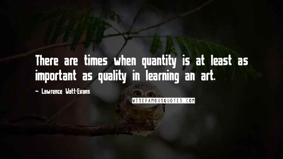 Lawrence Watt-Evans Quotes: There are times when quantity is at least as important as quality in learning an art.