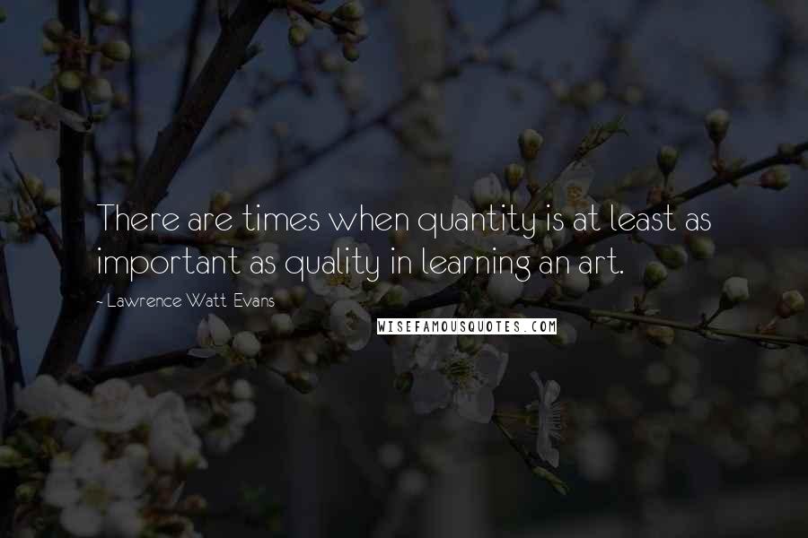 Lawrence Watt-Evans Quotes: There are times when quantity is at least as important as quality in learning an art.