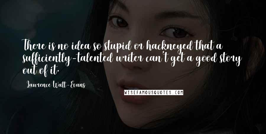 Lawrence Watt-Evans Quotes: There is no idea so stupid or hackneyed that a sufficiently-talented writer can't get a good story out of it.