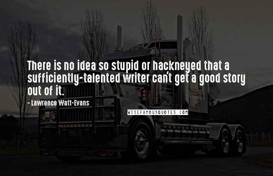 Lawrence Watt-Evans Quotes: There is no idea so stupid or hackneyed that a sufficiently-talented writer can't get a good story out of it.