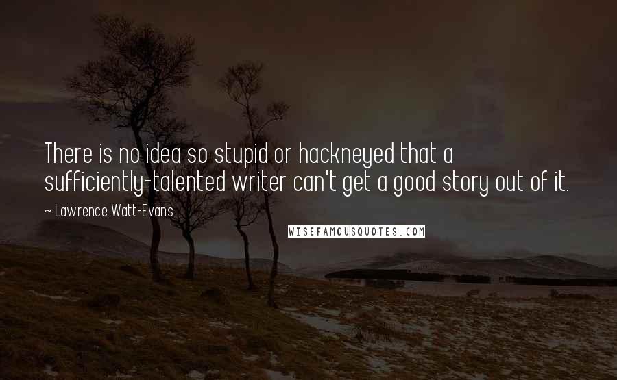 Lawrence Watt-Evans Quotes: There is no idea so stupid or hackneyed that a sufficiently-talented writer can't get a good story out of it.