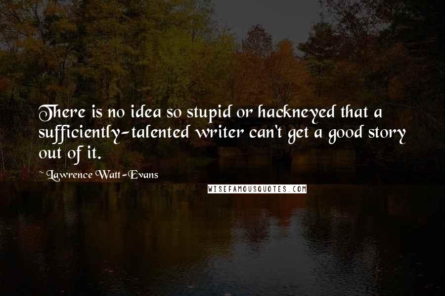 Lawrence Watt-Evans Quotes: There is no idea so stupid or hackneyed that a sufficiently-talented writer can't get a good story out of it.