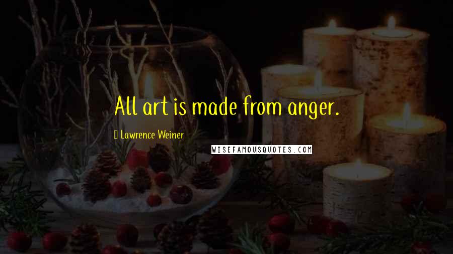 Lawrence Weiner Quotes: All art is made from anger.