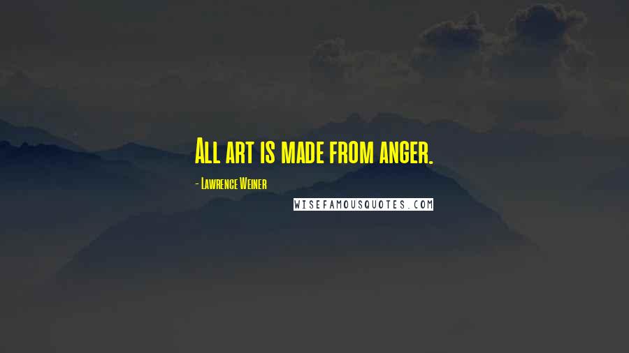 Lawrence Weiner Quotes: All art is made from anger.