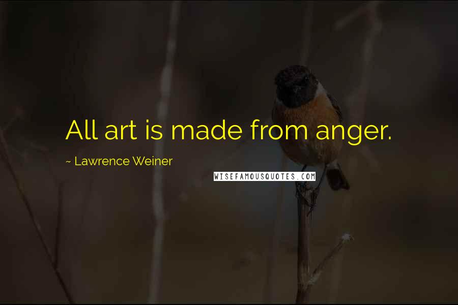 Lawrence Weiner Quotes: All art is made from anger.