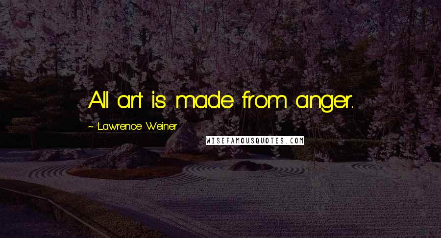Lawrence Weiner Quotes: All art is made from anger.
