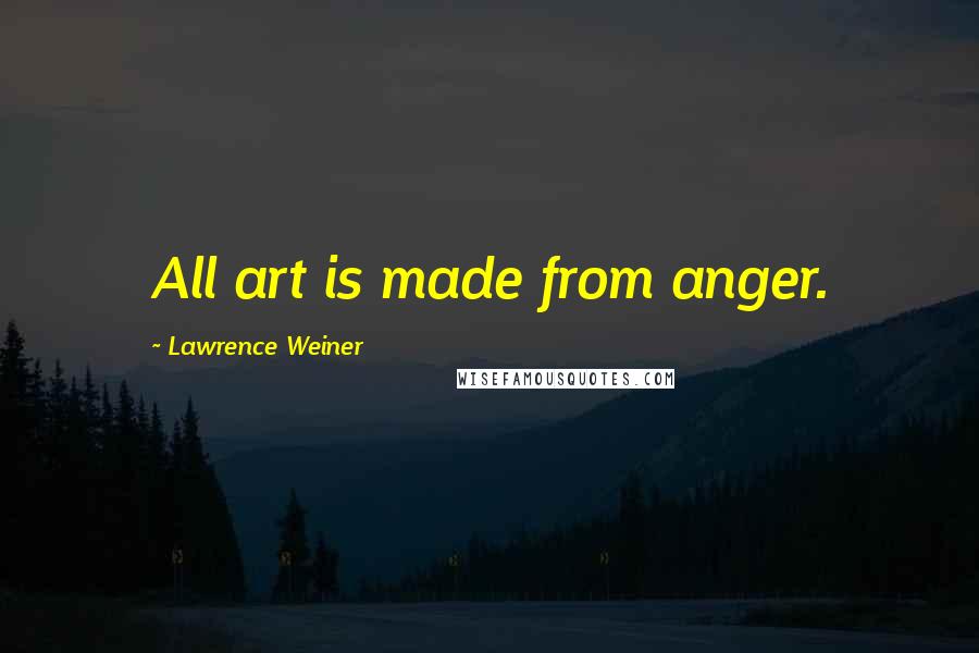 Lawrence Weiner Quotes: All art is made from anger.