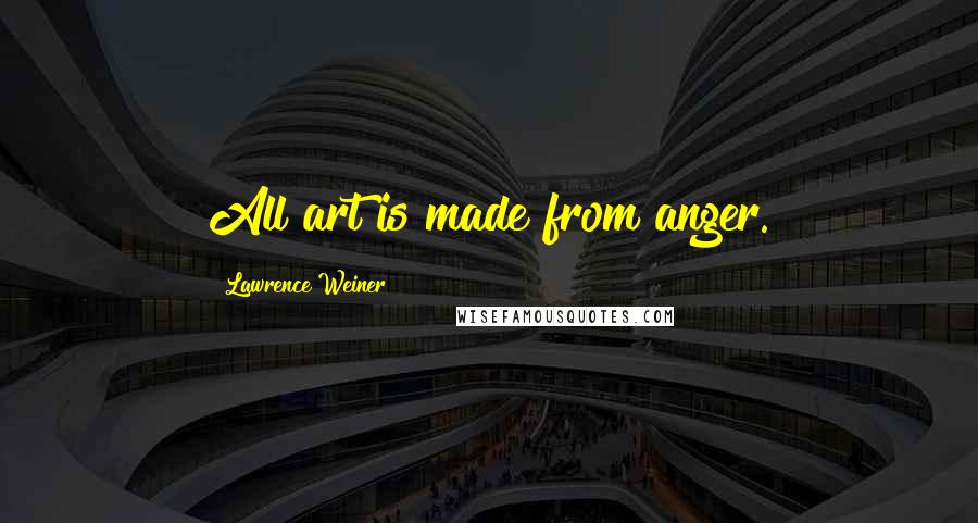 Lawrence Weiner Quotes: All art is made from anger.