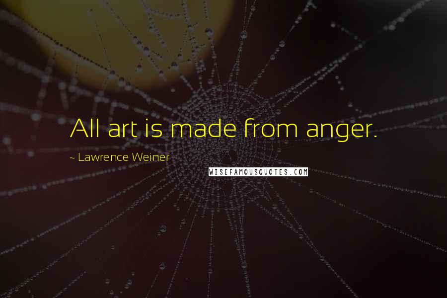 Lawrence Weiner Quotes: All art is made from anger.