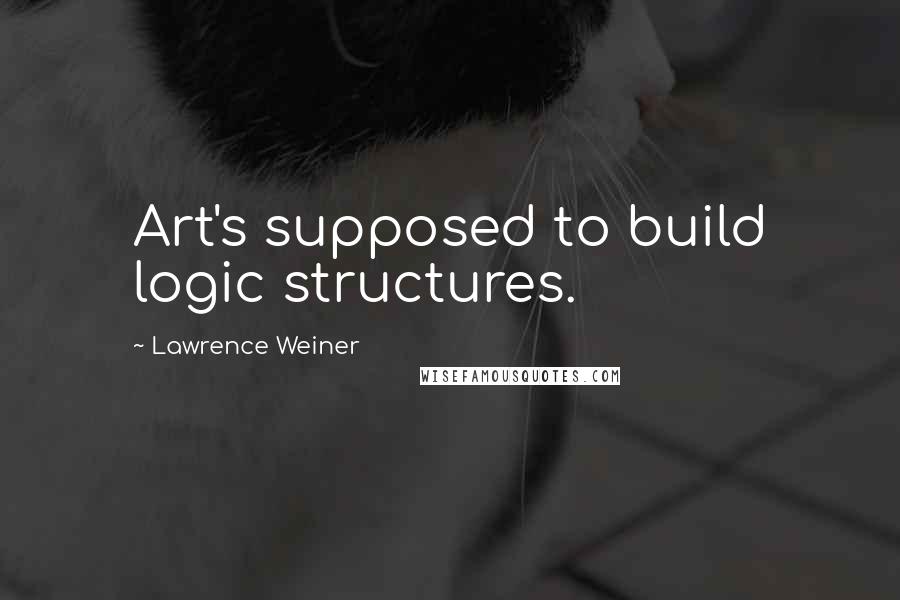 Lawrence Weiner Quotes: Art's supposed to build logic structures.