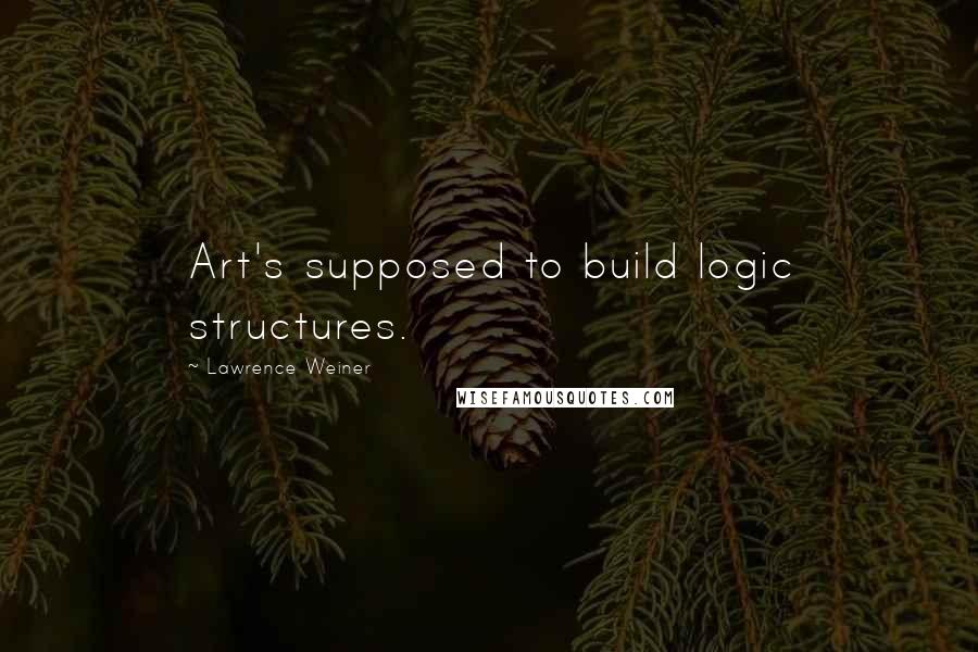 Lawrence Weiner Quotes: Art's supposed to build logic structures.