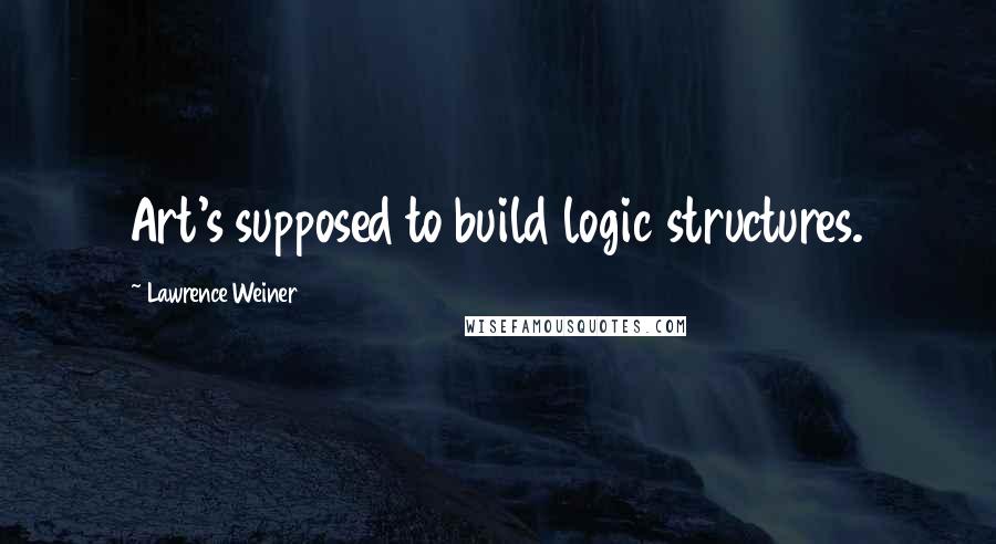 Lawrence Weiner Quotes: Art's supposed to build logic structures.