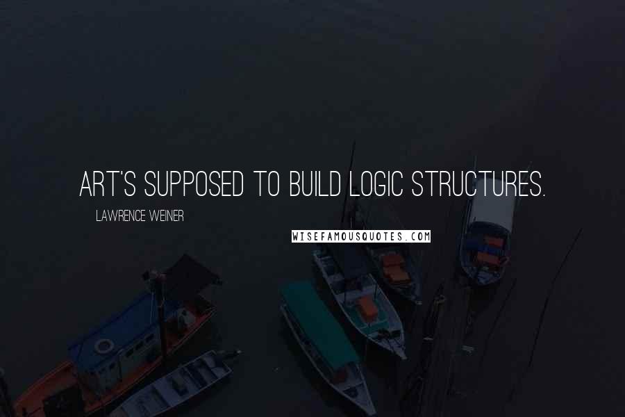 Lawrence Weiner Quotes: Art's supposed to build logic structures.