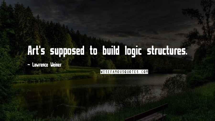 Lawrence Weiner Quotes: Art's supposed to build logic structures.