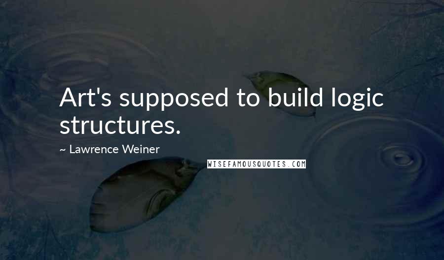 Lawrence Weiner Quotes: Art's supposed to build logic structures.