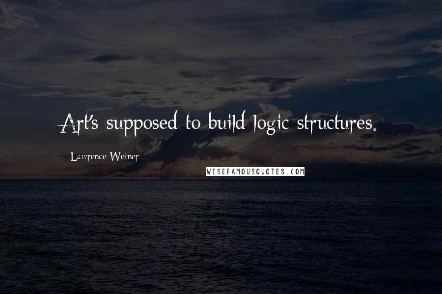 Lawrence Weiner Quotes: Art's supposed to build logic structures.