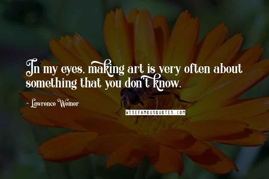 Lawrence Weiner Quotes: In my eyes, making art is very often about something that you don't know.