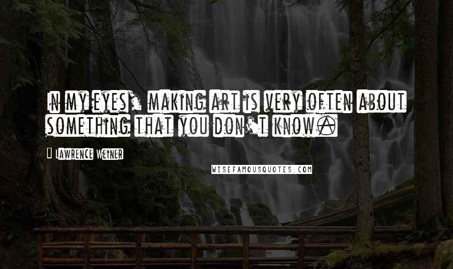 Lawrence Weiner Quotes: In my eyes, making art is very often about something that you don't know.