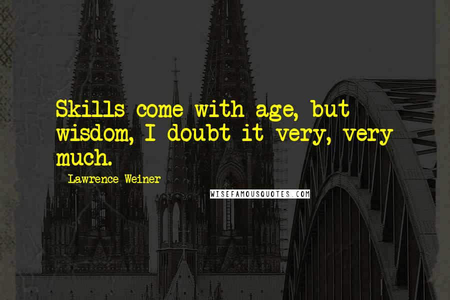 Lawrence Weiner Quotes: Skills come with age, but wisdom, I doubt it very, very much.