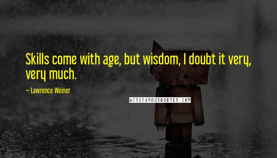 Lawrence Weiner Quotes: Skills come with age, but wisdom, I doubt it very, very much.