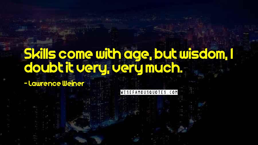 Lawrence Weiner Quotes: Skills come with age, but wisdom, I doubt it very, very much.