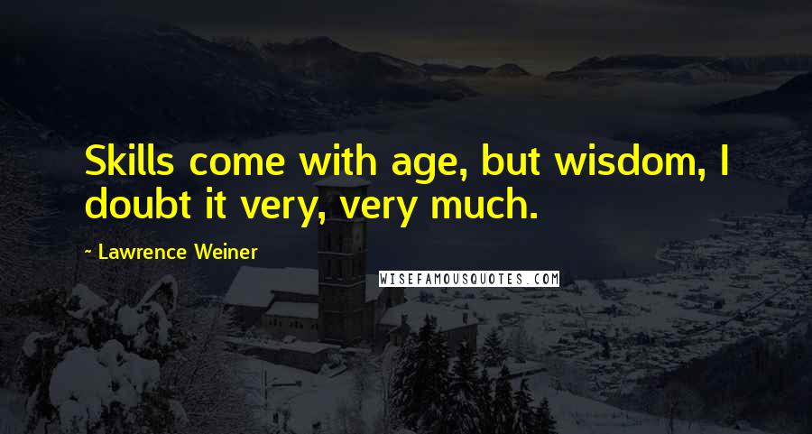 Lawrence Weiner Quotes: Skills come with age, but wisdom, I doubt it very, very much.