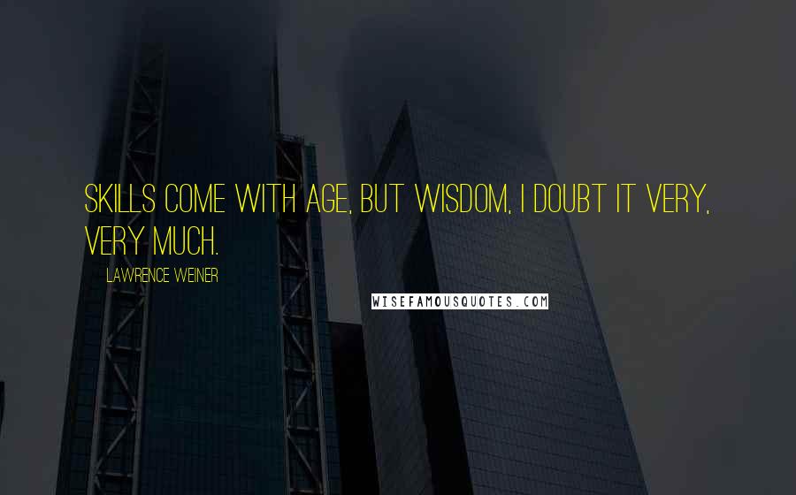 Lawrence Weiner Quotes: Skills come with age, but wisdom, I doubt it very, very much.