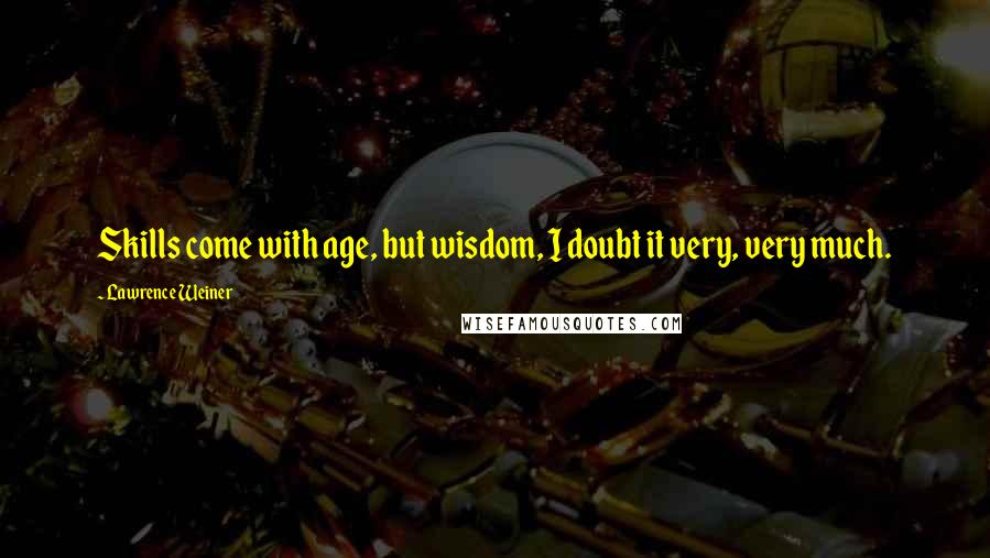 Lawrence Weiner Quotes: Skills come with age, but wisdom, I doubt it very, very much.