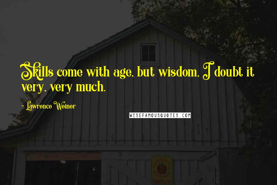 Lawrence Weiner Quotes: Skills come with age, but wisdom, I doubt it very, very much.