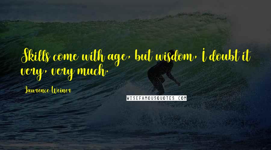 Lawrence Weiner Quotes: Skills come with age, but wisdom, I doubt it very, very much.