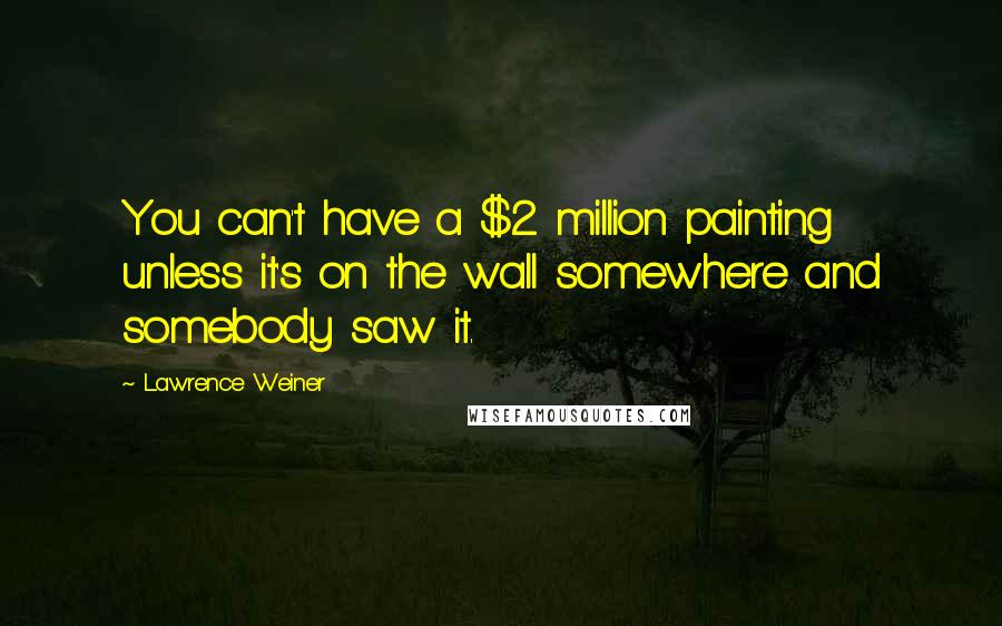 Lawrence Weiner Quotes: You can't have a $2 million painting unless it's on the wall somewhere and somebody saw it.